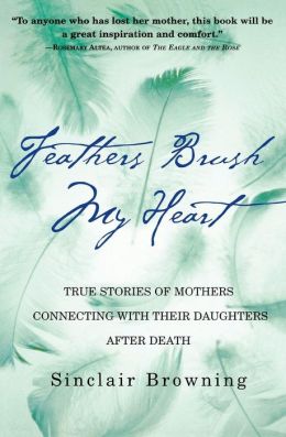 Feathers Brush My Heart: True Stories of Mothers Connecting with Their Daughters After Death Sinclair Browning