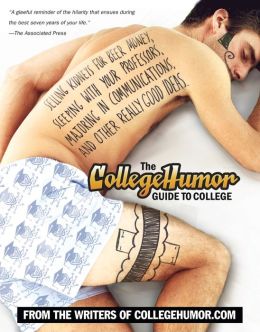 The CollegeHumor Guide To College: Selling Kidneys for Beer Money, Sleeping with Your Professors, Majoring in Communications, and Other Really Good Ideas