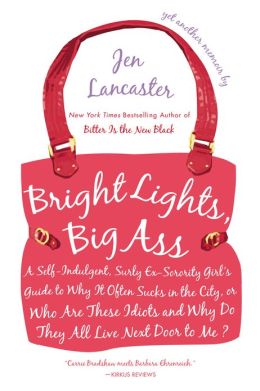 Bright Lights, Big Ass: A Self-Indulgent, Surly, Ex-Sorority Girl's Guide to Why It Often Sucks in the City, or Who Are These Idiots and Why Do They All Live Next Door to Me?