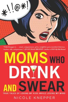 Moms Who Drink and Swear: True Tales of Loving My Kids While Losing My Mind Nicole Knepper