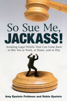 So Sue Me, Jackass!: Avoiding Legal Pitfalls That Can Come Back to Bite You at Work, at Home, and atPlay Amy Epstein Feldman and Robin Epstein