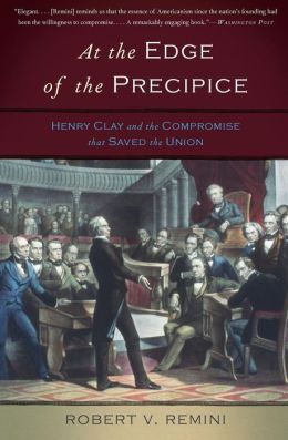 At the Edge of the Precipice: Henry Clay and the Compromise That Saved the Union Robert Vincent Remini