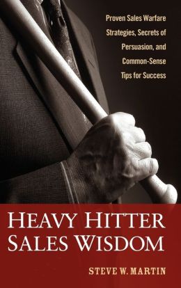 Heavy Hitter Sales Wisdom: Proven Sales Warfare Strategies, Secrets of Persuasion, and Common-Sense Tips for Success Steve W. Martin