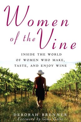Women of the Vine: Inside the World of Women Who Make, Taste, and Enjoy Wine Deborah Brenner and Gina Gallo