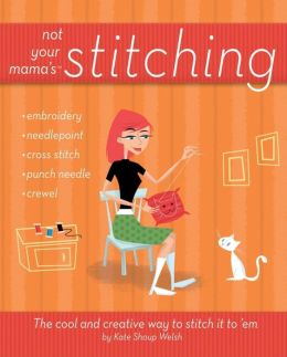 Not Your Mama's Stitching: The Cool and Creative Way to Stitch It To 'Em Kate Shoup