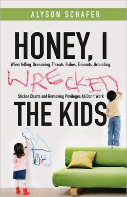 Honey, I Wrecked the Kids: When Yelling, Screaming, Threats, Bribes, Timeouts, Sticker Charts and Removing Privileges All Don't Work