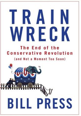 Trainwreck: The End of the Conservative Revolution (and Not a Moment Too Soon) Bill Press