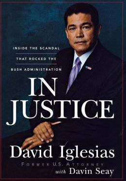 In Justice: Inside the Scandal That Rocked the Bush Administration David Iglesias and Davin Seay