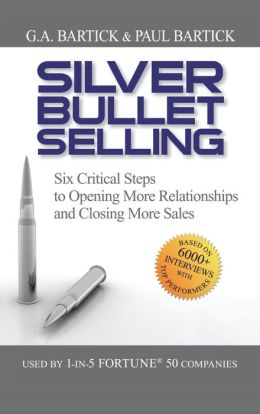Silver Bullet Selling: Six Critical Steps to Opening More Relationships and Closing More Sales G.A. Bartick and Paul Bartick