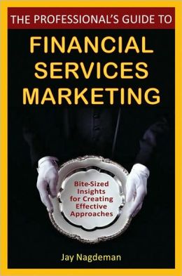 The Professional's Guide to Financial Services Marketing: Bite-Sized Insights For Creating Effective Approaches Jay Nagdeman