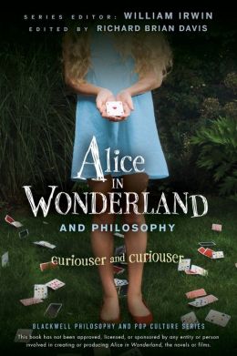 Alice in Wonderland and Philosophy: Curiouser and Curiouser (The Blackwell Philosophy and Pop Culture Series) William Irwin and Richard Brian Davis