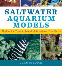 Saltwater Aquarium Models: Recipes for Creating Beautiful Aquariums That Thrive John H. Tullock