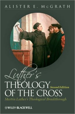 Luther's Theology of the Cross: Martin Luther's Theological Breakthrough Alister E. McGrath