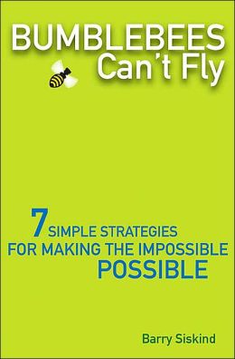 Bumblebees Can't Fly: Seven Simple Strategies for Making the Impossible Possible Barry Siskind