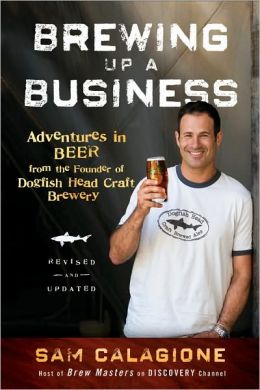 Brewing Up a Business: Adventures in Beer from the Founder of Dogfish Head Craft Brewery, Revised and Updated Sam Calagione