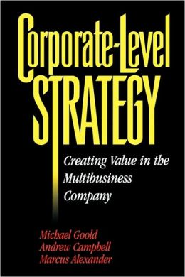 Corporate-Level Strategy: Creating Value in the Multibusiness Company Michael Goold, Andrew Campbell and Marcus Alexander