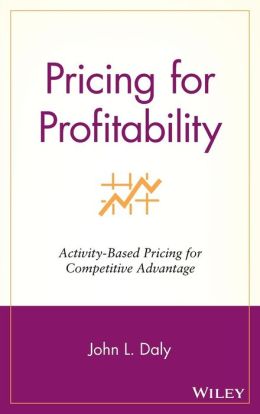 Pricing for Profitability: Activity-Based Pricing for Competitive Advantage John L. Daly