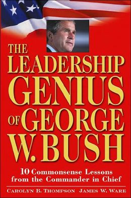 The Leadership Genius of George W. Bush: 10 Commonsense Lessons from the Commander in Chief Carolyn B. Thompson and Jim Ware