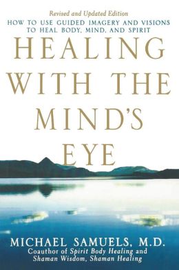 Healing with the Mind's Eye: How to Use Guided Imagery and Visions to Heal Body, Mind, and Spirit, Revised and Updated Edition Michael Samuels