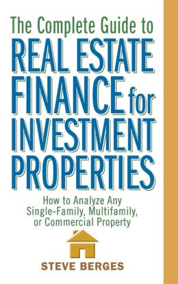 The Complete Guide to Real Estate Finance for Investment Properties: How to Analyze Any Single-Family, Multifamily, or Commercial Property Steve Berges