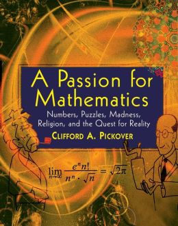 A Passion for Mathematics: Numbers, Puzzles, Madness, Religion, and the Quest for Reality Clifford A. Pickover
