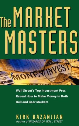 The Market Masters: Wall Street's Top Investment Pros Reveal How to Make Money in Both Bull and Bear Markets Kirk Kazanjian