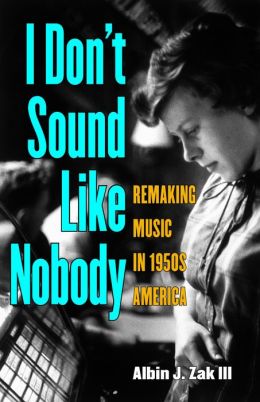 I Don't Sound Like Nobody: Remaking Music in 1950s America (Tracking Pop) Albin Zak