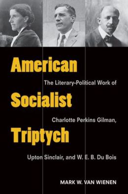 American Socialist Triptych: The Literary-Political Work of Charlotte Perkins Gilman, Upton Sinclair, and W. E. B. Du Bois (Class : Culture) Mark W. Van Wienen