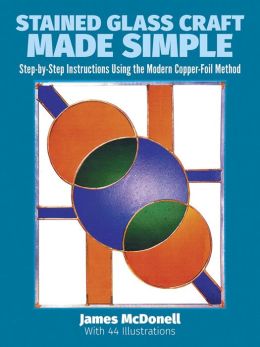 Stained Glass Craft Made Simple: Step-By-Step Instructions Using the Modern Copper-Foil Method