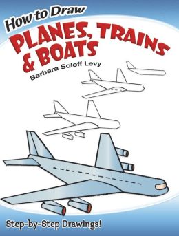 How to Draw Planes, Trains and Boats Barbara Soloff Levy