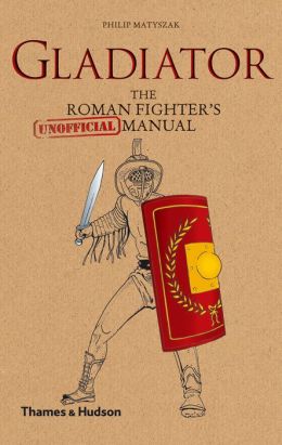 Gladiator: The Roman Fighter's [Unofficial] Manual Philip Matyszak