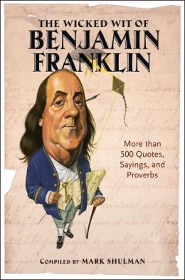 The Wicked Wit of Benjamin Franklin: More than 500 Quotes, Sayings, and Proverbs Mark Shulman