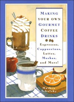Making Your Own Gourmet Coffee Drinks: Espressos, Cappuccinos, Lattes, Mochas, and More! Mathew Tekulsky