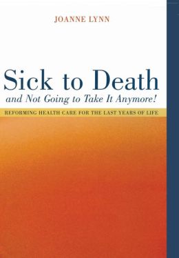Sick To Death and Not Going to Take It Anymore!: Reforming Health Care for the Last Years of Life