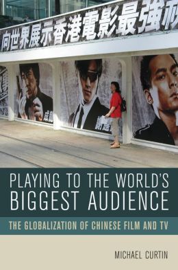 Playing to the World's Biggest Audience: The Globalization of Chinese Film and TV Michael Curtin