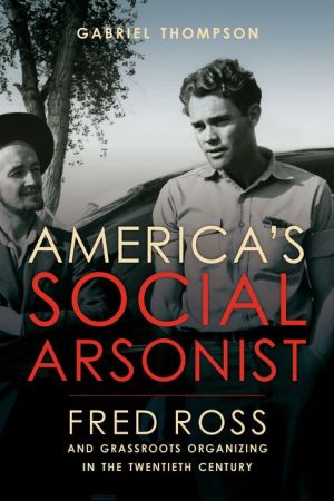 America's Social Arsonist: Fred Ross and Grassroots Organizing in the Twentieth Century