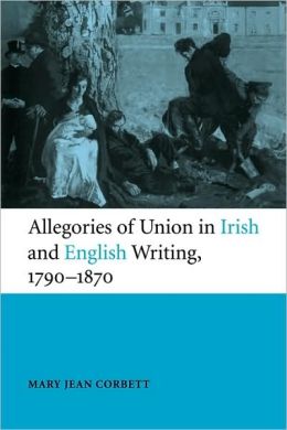 Allegories of Union in Irish and English Writing, 1790-1870: Politics, History, and the Family from Edgeworth to Arnold Mary Jean Corbett