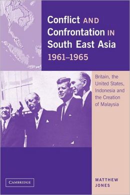 Conflict and Confrontation in South East Asia, 1961-1965: Britain, the United States, Indonesia and the Creation of Malaysia Matthew Jones