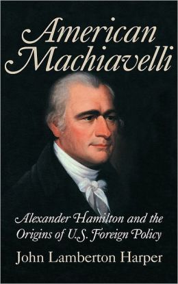 American Machiavelli: Alexander Hamilton and the Origins of U.S. Foreign Policy John Lamberton Harper