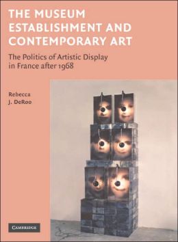The Museum Establishment and Contemporary Art: The Politics of Artistic Display in France after 1968 Rebecca J. DeRoo