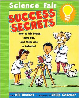 Science Fair Success Secrets: How to Win Prizes, Have Fun, and Think Like a Scientist Bill Haduch and Philip Scheuer