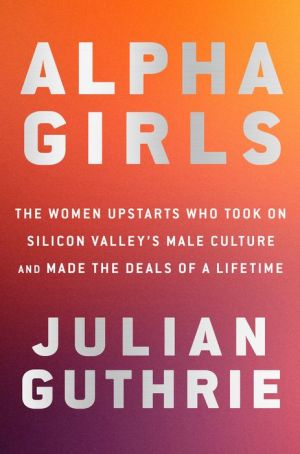 Book Alpha Girls: The Women Upstarts Who Took On Silicon Valley's Male Culture and Made the Deals of a Lifetime