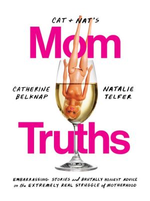 Cat and Nat's Mom Truths: Embarrassing Stories and Brutally Honest Advice on the Extremely Real Struggle of Motherhood