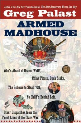 Armed Madhouse: Who's Afraid of Osama Wolf? China Floats, Bush Sinks, The Scheme to Steal '08, No Child's Behind Left, and Other Dispatches from the Front Lines of the Class War