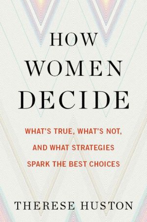 How Women Decide: What's True, What's Not, and What Strategies Spark the Best Choices
