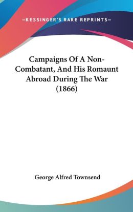 Campaigns of a Non-Combatant: And His Romaunt Abroad During the War George Alfred Townsend