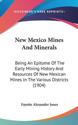New Mexico Mines and Minerals: Being an Epitome of the Early Mining History and Resources of New Mexican Mines in the Various Districts (1904)