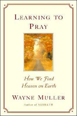 Learning to Pray: How We Find Heaven on Earth Wayne Muller