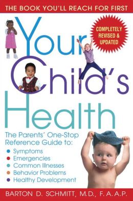 Your Child's Health: The Parents' One-Stop Reference Guide to: Symptoms, Emergencies, Common Illnesses, Behavior Problems, and Healthy Development Barton D. Schmitt