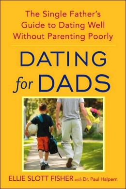 Dating for Dads: The Single Father's Guide to Dating Well Without Parenting Poorly Ellie Slott Fisher and Paul D. Halpern
